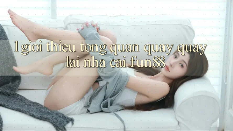 1. Giới Thiệu Tổng Quan Quay quay lại Nhà Cái Fun88 1. Giới Thiệu Tổng Quan Quay quay lại Nhà Cái Fun88