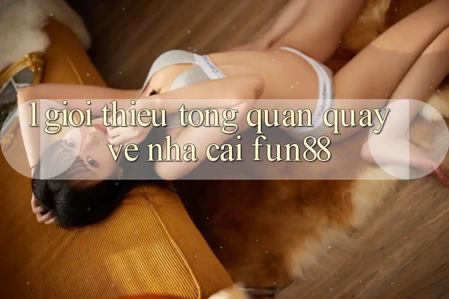 1. Giới Thiệu Tổng Quan Quay về Nhà Cái Fun88 1. Giới Thiệu Tổng Quan Quay về Nhà Cái Fun88