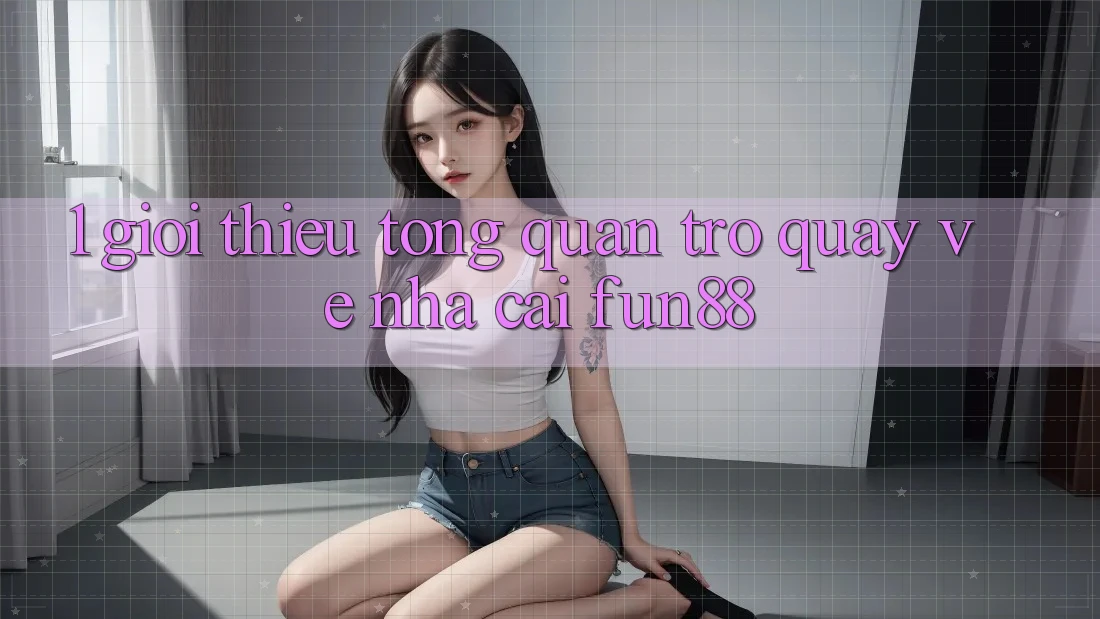 1. Giới Thiệu Tổng Quan Trở quay về Nhà Cái Fun88