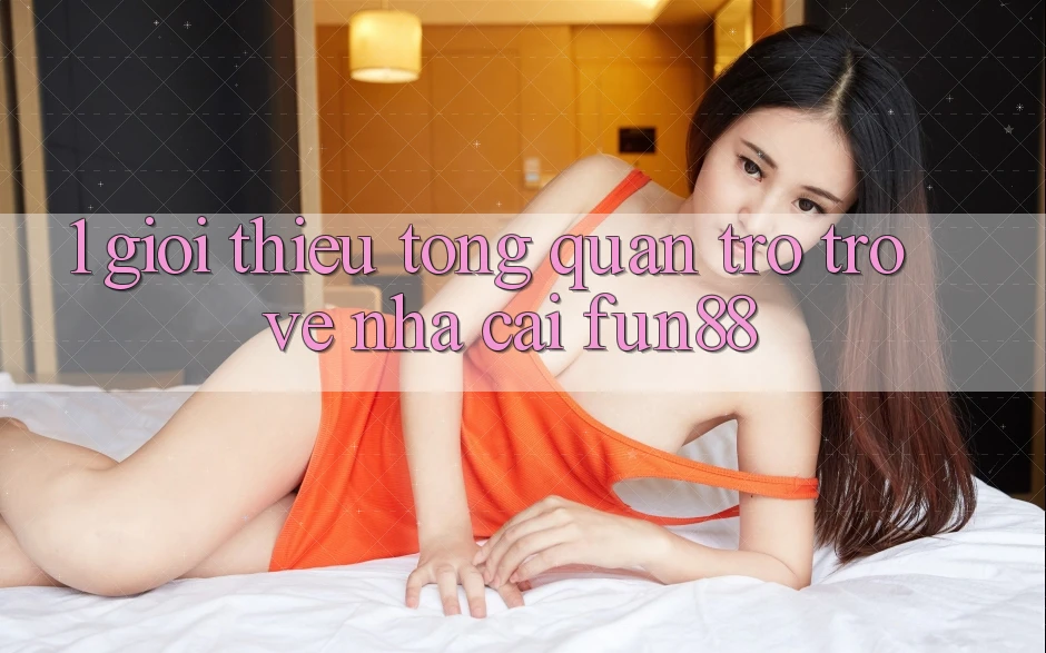 1. Giới Thiệu Tổng Quan Trở trở về Nhà Cái Fun88