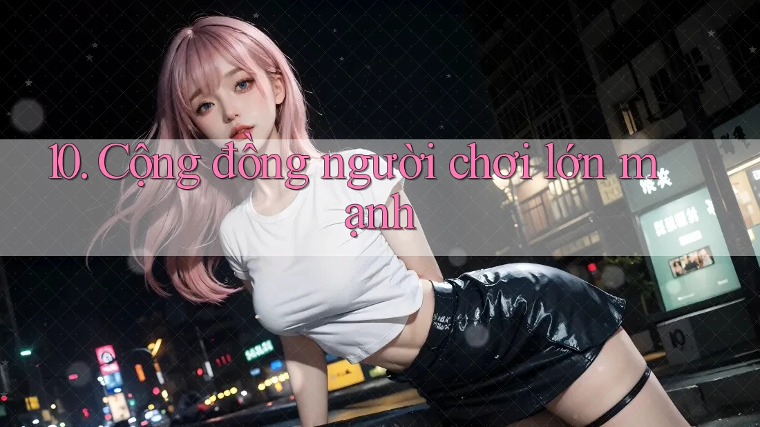 10. Cộng đồng người chơi lớn mạnh 10. Cộng đồng người chơi lớn mạnh