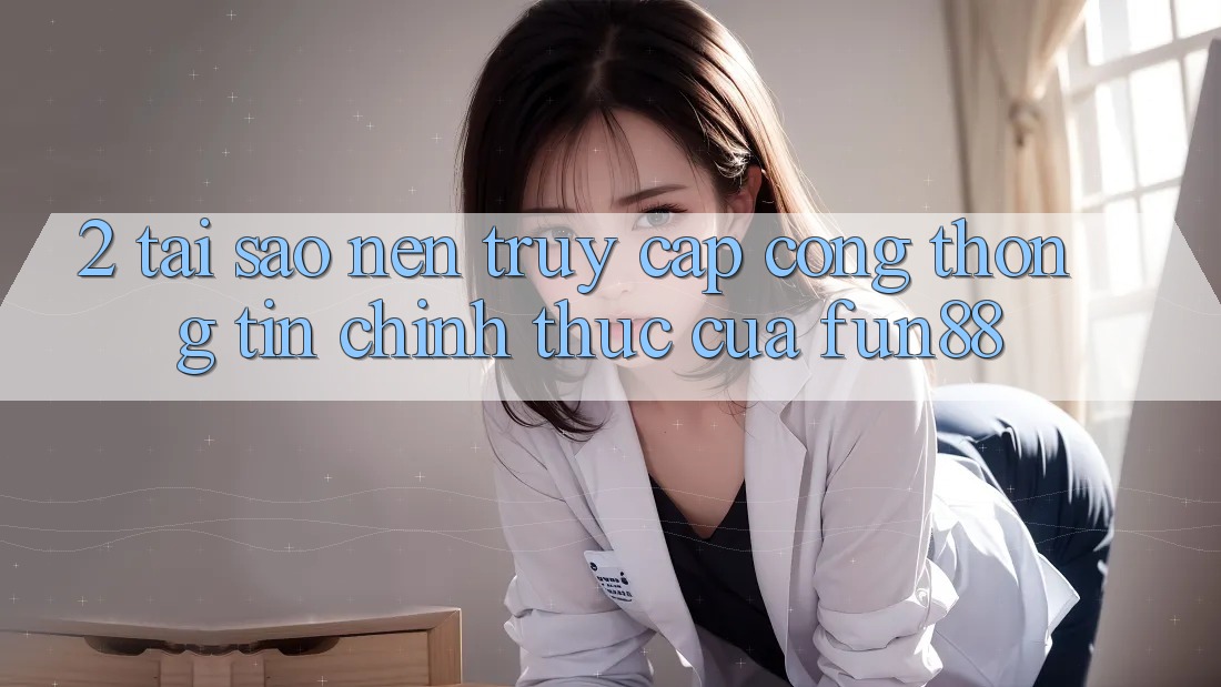 2. Tại Sao Nên Truy Cập Cổng thông tin Chính Thức Của Fun88?