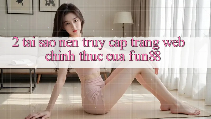 2. Tại Sao Nên Truy Cập Trang web Chính Thức Của Fun88?