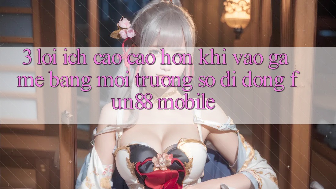 3. Lợi Ích Cao cao hơn Khi Vào Game Bằng Môi trường số di động Fun88 Mobile