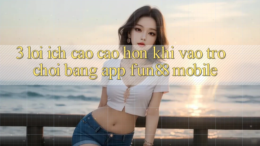3. Lợi Ích Cao cao hơn Khi Vào Trò chơi Bằng App Fun88 Mobile 3. Lợi Ích Cao cao hơn Khi Vào Trò chơi Bằng App Fun88 Mobile