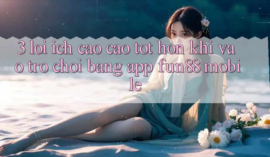 3. Lợi Ích Cao cao tốt hơn Khi Vào Trò chơi Bằng App Fun88 Mobile