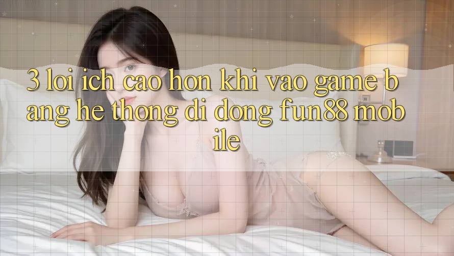 3. Lợi Ích Cao hơn Khi Vào Game Bằng Hệ thống di động Fun88 Mobile