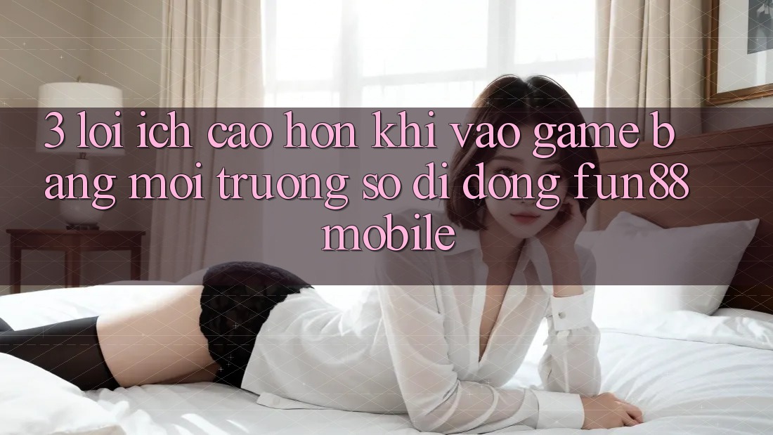 3. Lợi Ích Cao hơn Khi Vào Game Bằng Môi trường số di động Fun88 Mobile 3. Lợi Ích Cao hơn Khi Vào Game Bằng Môi trường số di động Fun88 Mobile