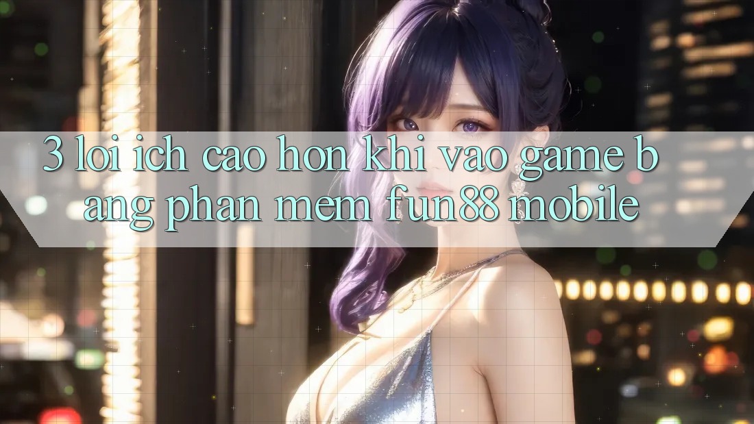 3. Lợi Ích Cao hơn Khi Vào Game Bằng Phần mềm Fun88 Mobile 3. Lợi Ích Cao hơn Khi Vào Game Bằng Phần mềm Fun88 Mobile