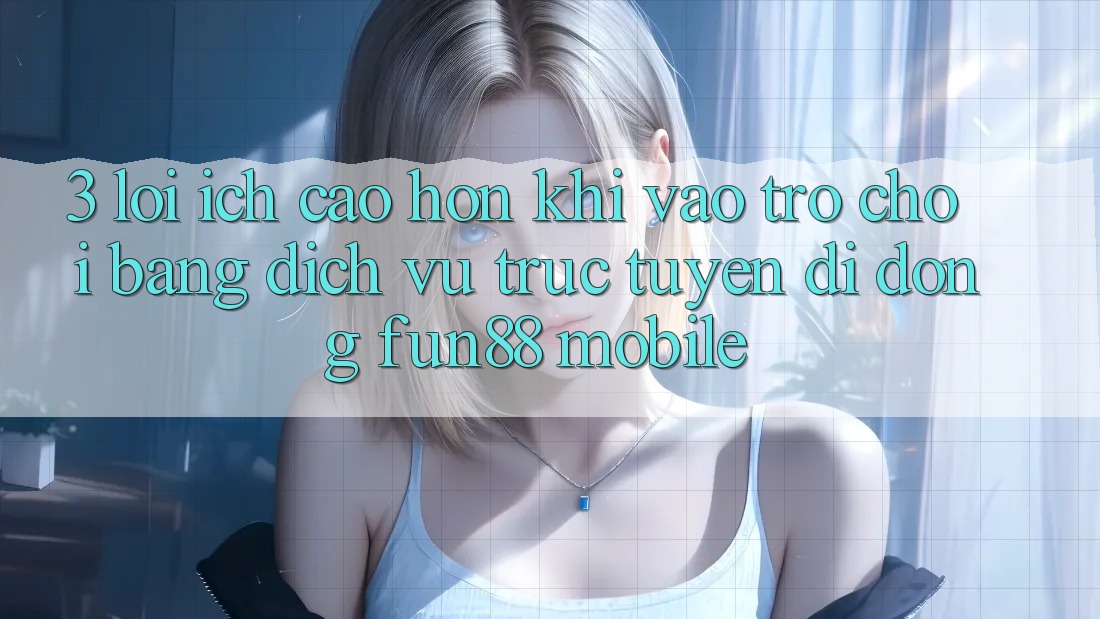 3. Lợi Ích Cao hơn Khi Vào Trò chơi Bằng Dịch vụ trực tuyến di động Fun88 Mobile 3. Lợi Ích Cao hơn Khi Vào Trò chơi Bằng Dịch vụ trực tuyến di động Fun88 Mobile