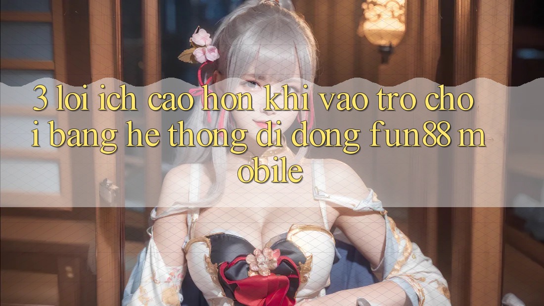 3. Lợi Ích Cao hơn Khi Vào Trò chơi Bằng Hệ thống di động Fun88 Mobile
