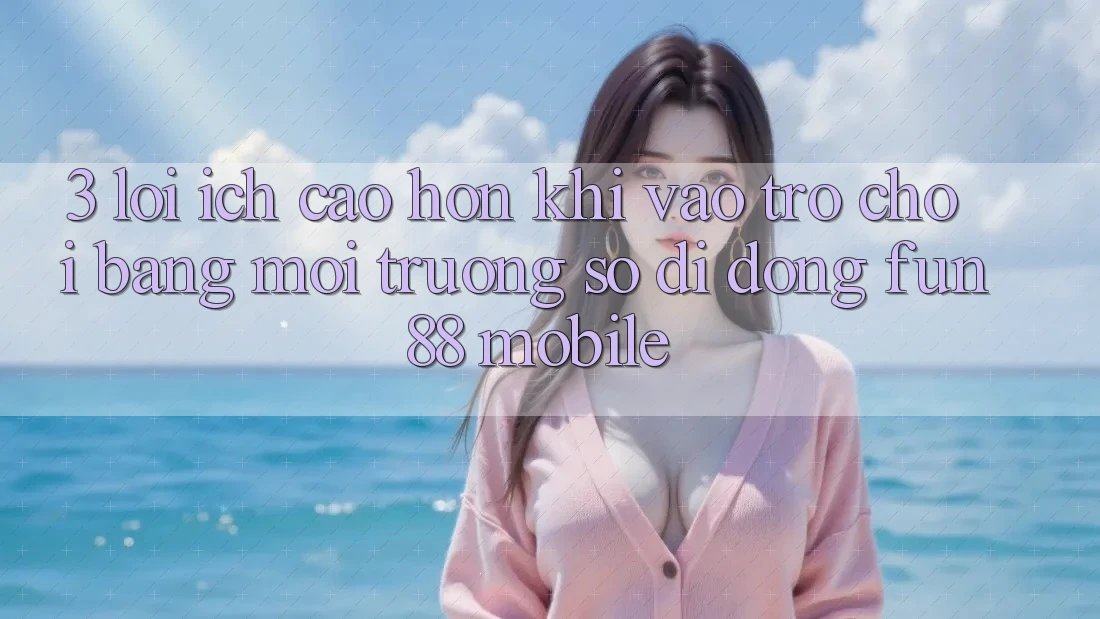 3. Lợi Ích Cao hơn Khi Vào Trò chơi Bằng Môi trường số di động Fun88 Mobile