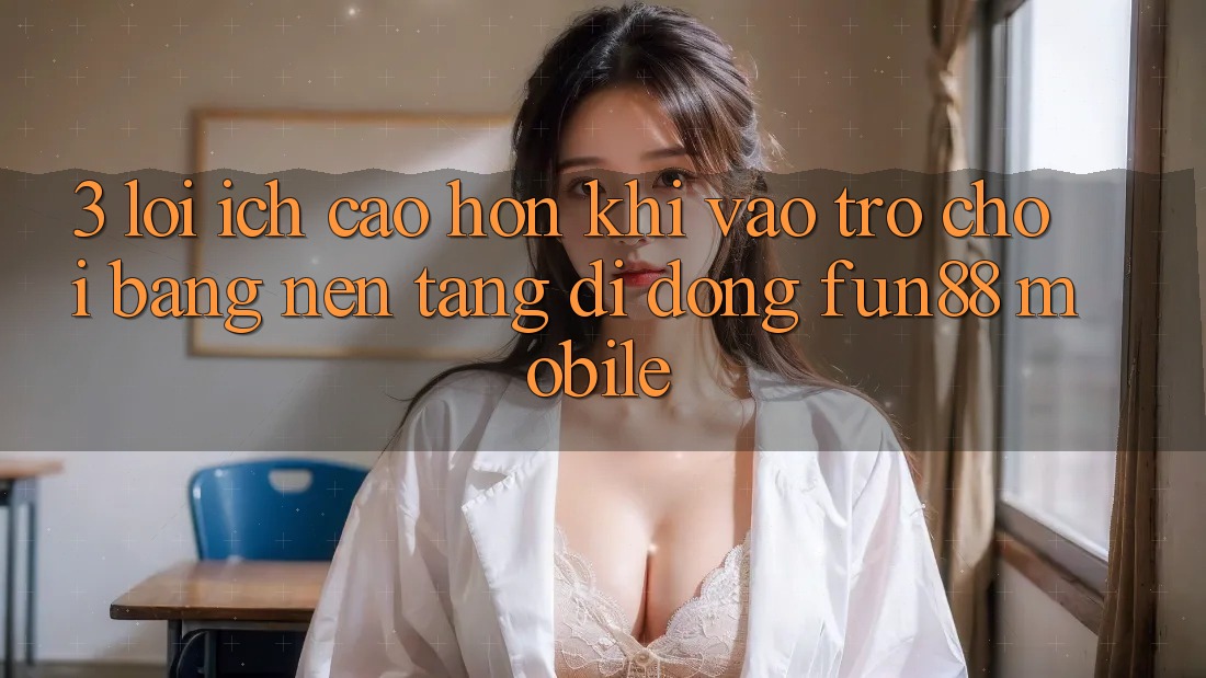 3. Lợi Ích Cao hơn Khi Vào Trò chơi Bằng Nền tảng di động Fun88 Mobile