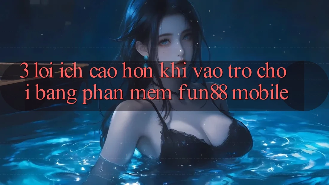 3. Lợi Ích Cao hơn Khi Vào Trò chơi Bằng Phần mềm Fun88 Mobile