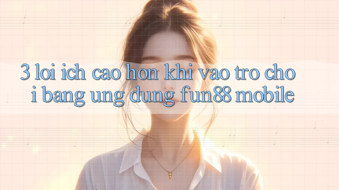 3. Lợi Ích Cao hơn Khi Vào Trò chơi Bằng Ứng dụng Fun88 Mobile 3. Lợi Ích Cao hơn Khi Vào Trò chơi Bằng Ứng dụng Fun88 Mobile