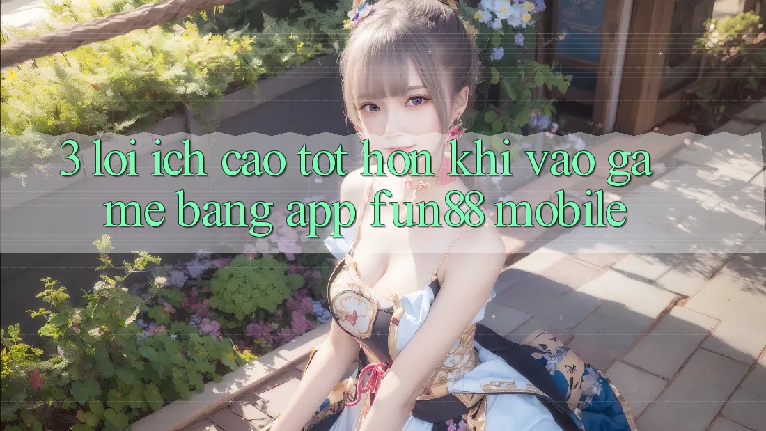 3. Lợi Ích Cao tốt hơn Khi Vào Game Bằng App Fun88 Mobile