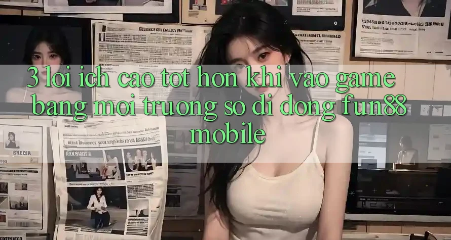 3. Lợi Ích Cao tốt hơn Khi Vào Game Bằng Môi trường số di động Fun88 Mobile 3. Lợi Ích Cao tốt hơn Khi Vào Game Bằng Môi trường số di động Fun88 Mobile
