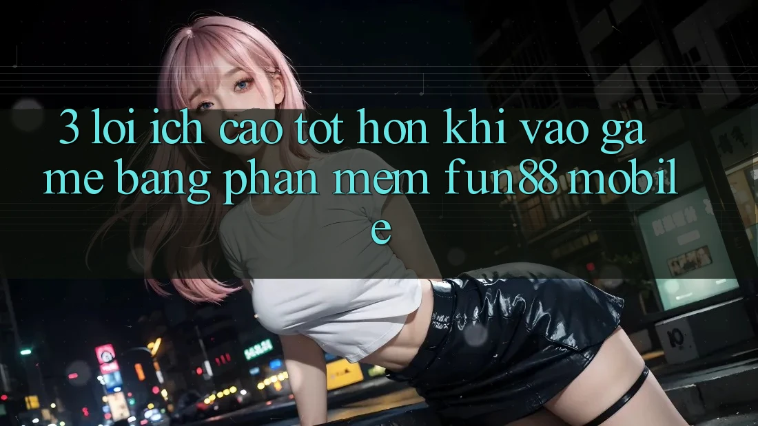 3. Lợi Ích Cao tốt hơn Khi Vào Game Bằng Phần mềm Fun88 Mobile 3. Lợi Ích Cao tốt hơn Khi Vào Game Bằng Phần mềm Fun88 Mobile