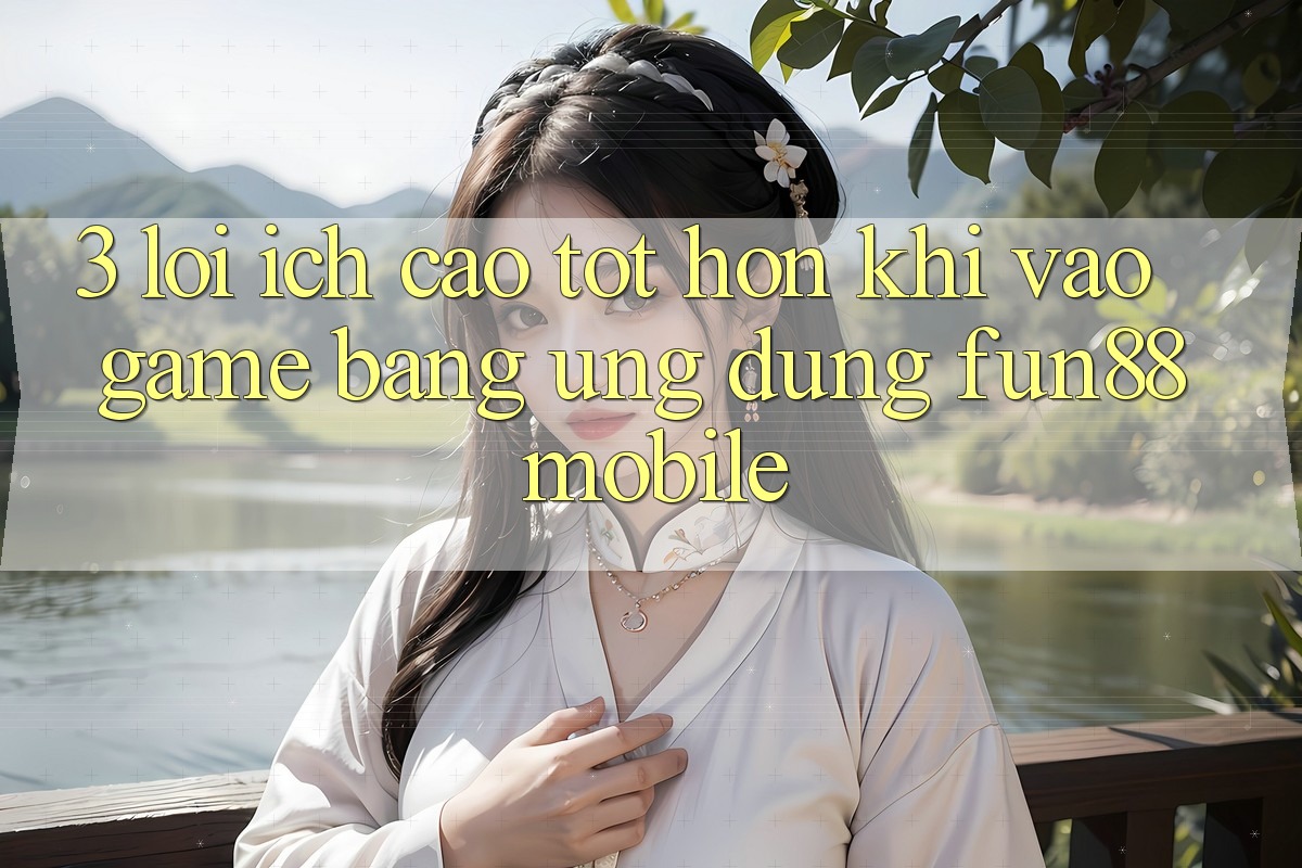 3. Lợi Ích Cao tốt hơn Khi Vào Game Bằng Ứng dụng Fun88 Mobile 3. Lợi Ích Cao tốt hơn Khi Vào Game Bằng Ứng dụng Fun88 Mobile