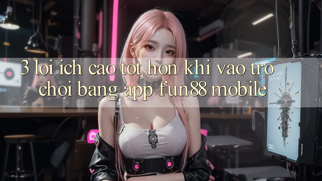 3. Lợi Ích Cao tốt hơn Khi Vào Trò chơi Bằng App Fun88 Mobile