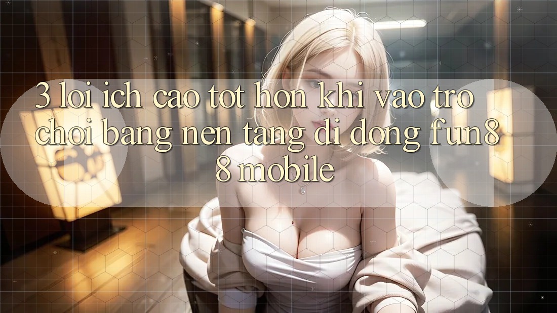 3. Lợi Ích Cao tốt hơn Khi Vào Trò chơi Bằng Nền tảng di động Fun88 Mobile