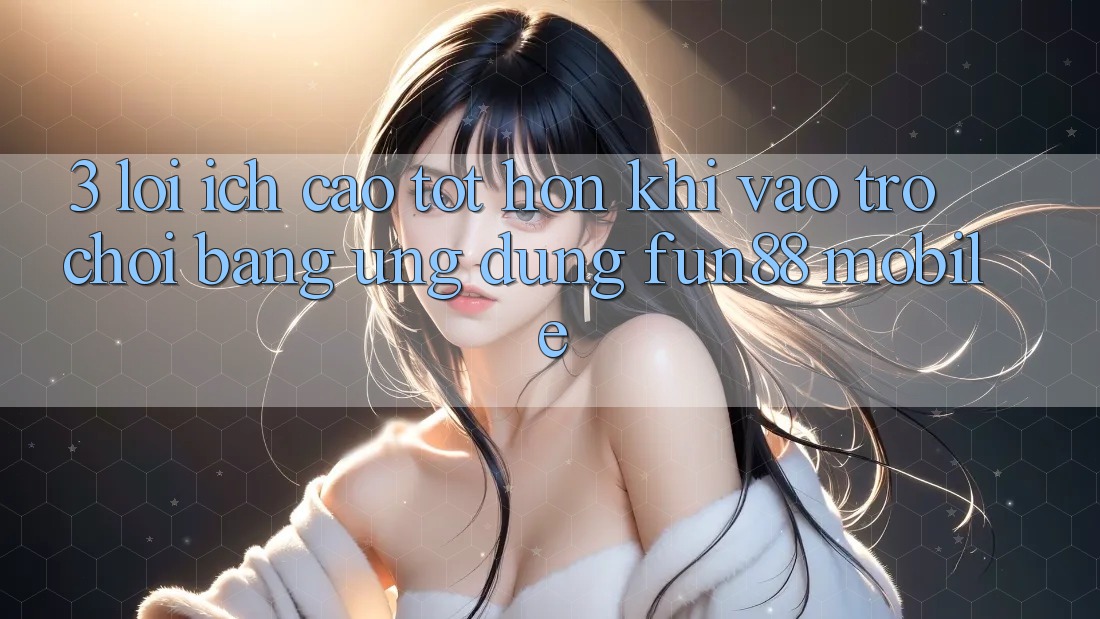 3. Lợi Ích Cao tốt hơn Khi Vào Trò chơi Bằng Ứng dụng Fun88 Mobile 3. Lợi Ích Cao tốt hơn Khi Vào Trò chơi Bằng Ứng dụng Fun88 Mobile