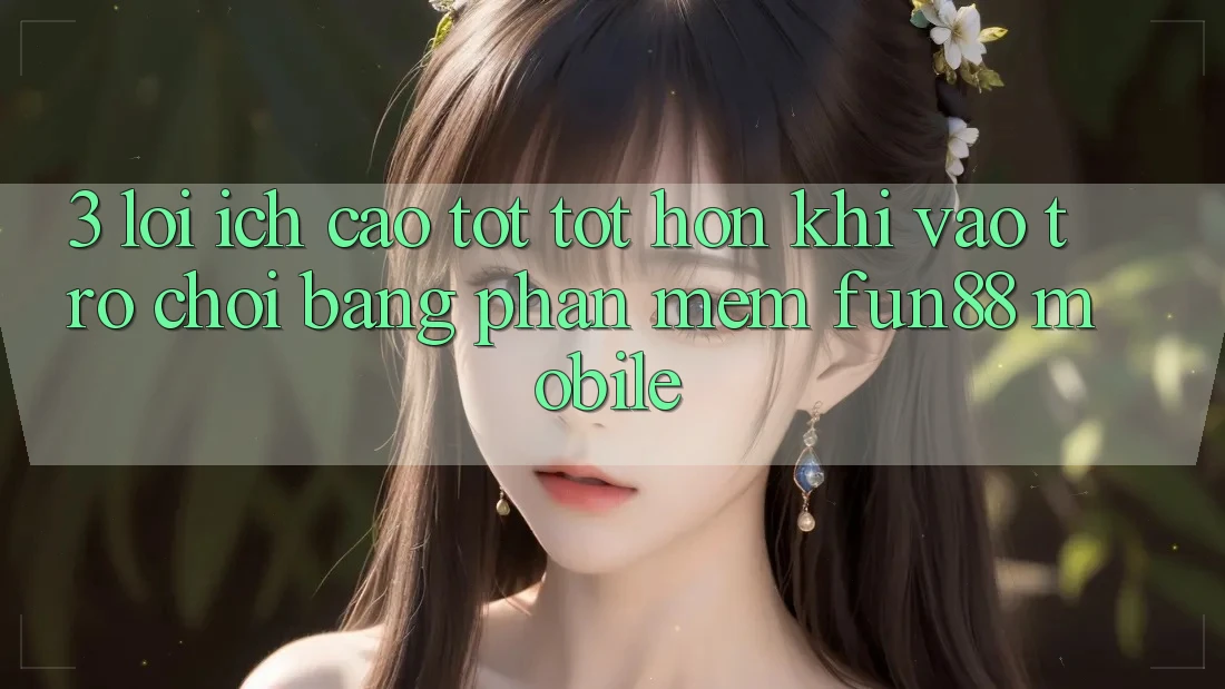 3. Lợi Ích Cao tốt tốt hơn Khi Vào Trò chơi Bằng Phần mềm Fun88 Mobile