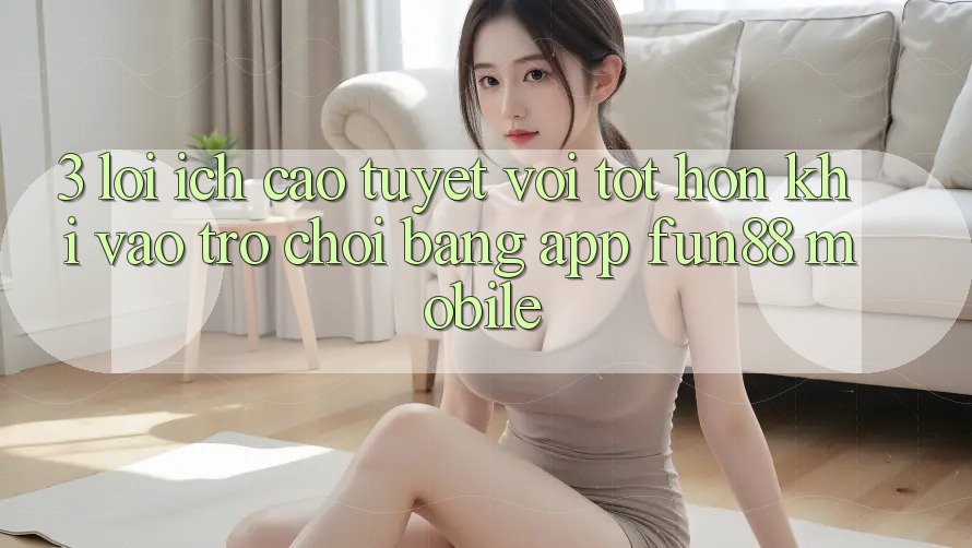 3. Lợi Ích Cao tuyệt vời tốt hơn Khi Vào Trò chơi Bằng App Fun88 Mobile 3. Lợi Ích Cao tuyệt vời tốt hơn Khi Vào Trò chơi Bằng App Fun88 Mobile