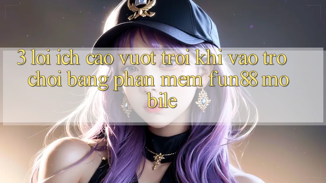 3. Lợi Ích Cao vượt trội Khi Vào Trò chơi Bằng Phần mềm Fun88 Mobile
