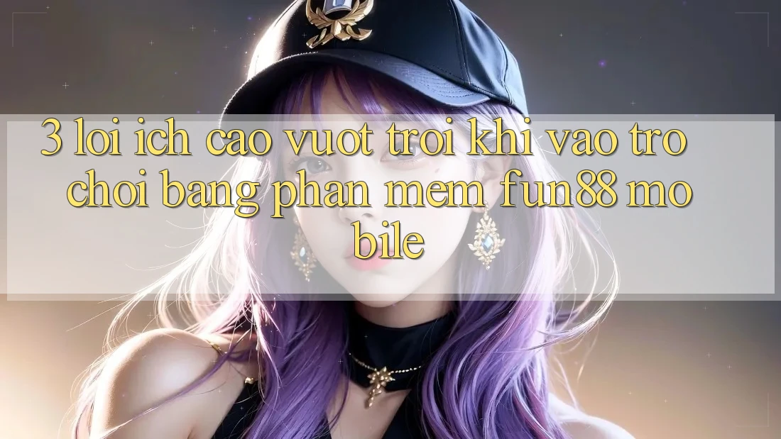 3. Lợi Ích Cao vượt trội Khi Vào Trò chơi Bằng Phần mềm Fun88 Mobile