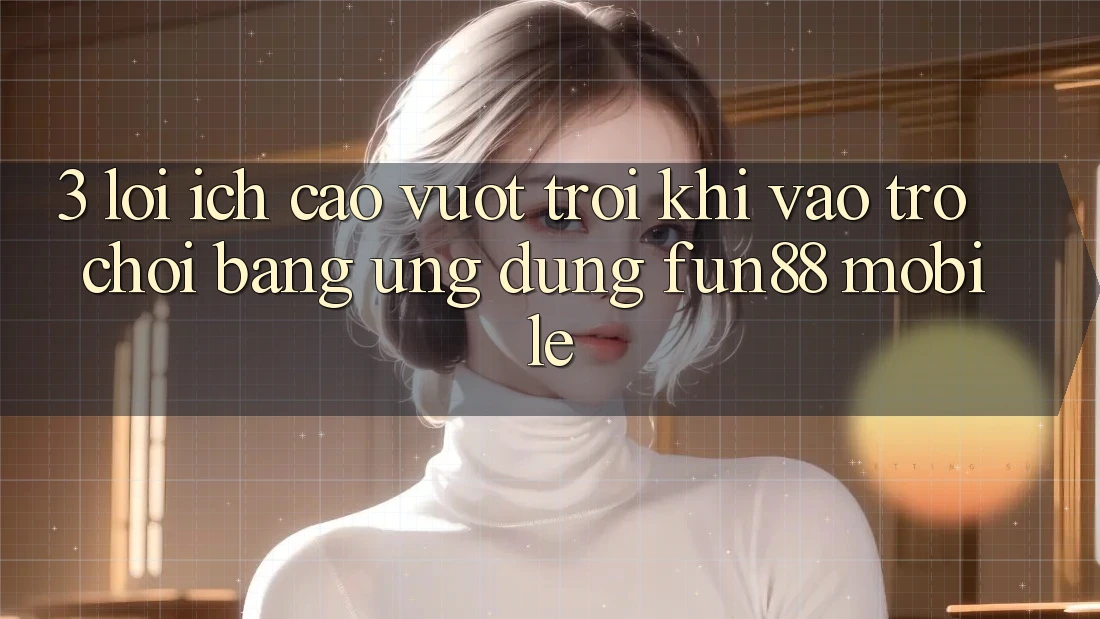 3. Lợi Ích Cao vượt trội Khi Vào Trò chơi Bằng Ứng dụng Fun88 Mobile 3. Lợi Ích Cao vượt trội Khi Vào Trò chơi Bằng Ứng dụng Fun88 Mobile