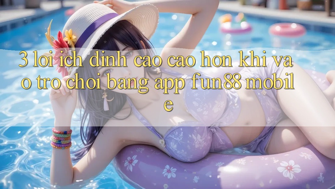 3. Lợi Ích Đỉnh cao cao hơn Khi Vào Trò chơi Bằng App Fun88 Mobile