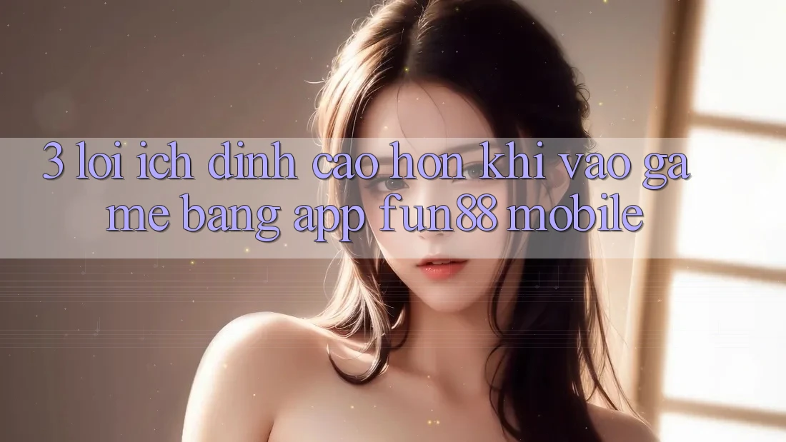 3. Lợi Ích Đỉnh cao hơn Khi Vào Game Bằng App Fun88 Mobile 3. Lợi Ích Đỉnh cao hơn Khi Vào Game Bằng App Fun88 Mobile