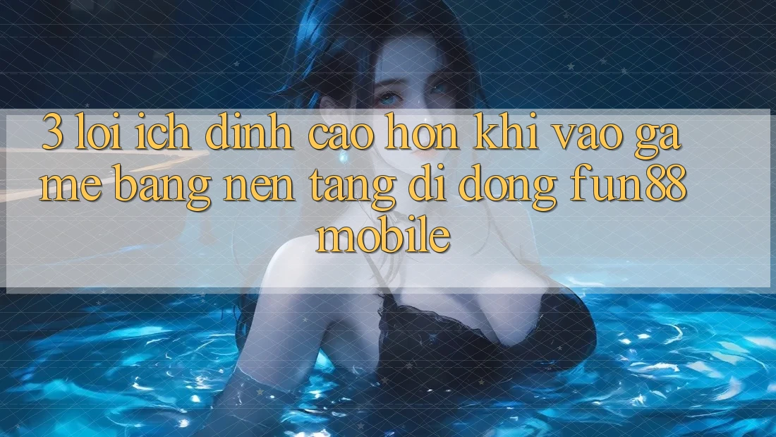 3. Lợi Ích Đỉnh cao hơn Khi Vào Game Bằng Nền tảng di động Fun88 Mobile