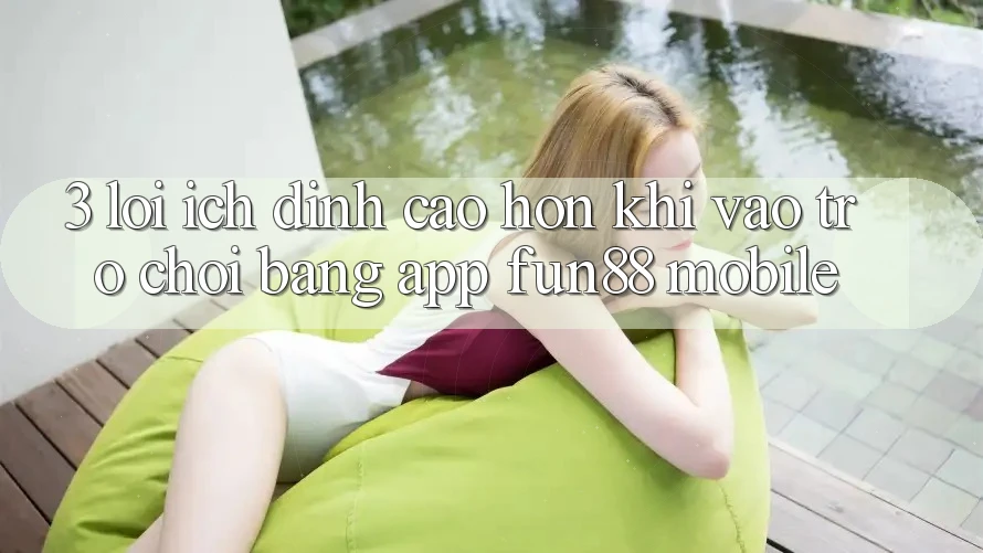 3. Lợi Ích Đỉnh cao hơn Khi Vào Trò chơi Bằng App Fun88 Mobile