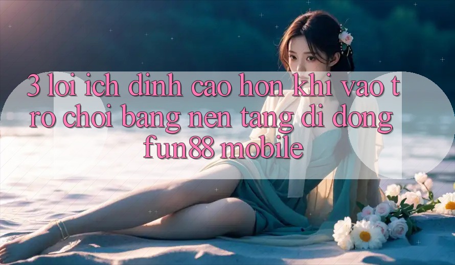 3. Lợi Ích Đỉnh cao hơn Khi Vào Trò chơi Bằng Nền tảng di động Fun88 Mobile
