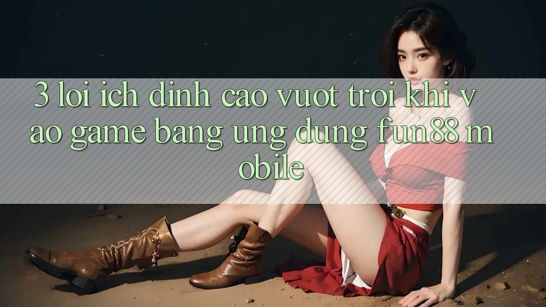 3. Lợi Ích Đỉnh cao vượt trội Khi Vào Game Bằng Ứng dụng Fun88 Mobile 3. Lợi Ích Đỉnh cao vượt trội Khi Vào Game Bằng Ứng dụng Fun88 Mobile