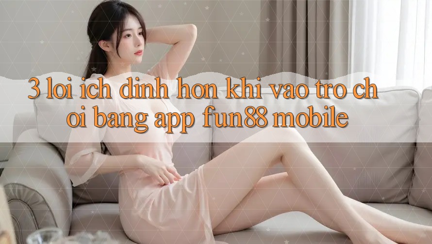 3. Lợi Ích Đỉnh hơn Khi Vào Trò chơi Bằng App Fun88 Mobile 3. Lợi Ích Đỉnh hơn Khi Vào Trò chơi Bằng App Fun88 Mobile