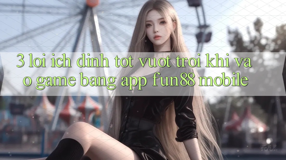 3. Lợi Ích Đỉnh tốt vượt trội Khi Vào Game Bằng App Fun88 Mobile