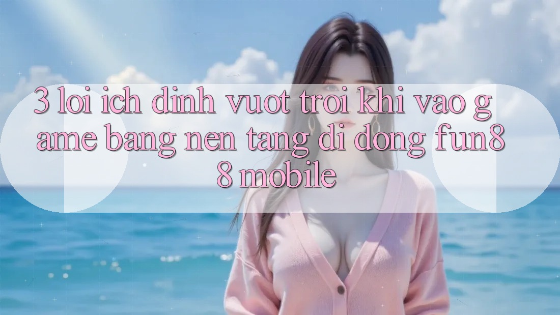 3. Lợi Ích Đỉnh vượt trội Khi Vào Game Bằng Nền tảng di động Fun88 Mobile 3. Lợi Ích Đỉnh vượt trội Khi Vào Game Bằng Nền tảng di động Fun88 Mobile