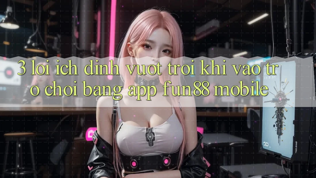 3. Lợi Ích Đỉnh vượt trội Khi Vào Trò chơi Bằng App Fun88 Mobile