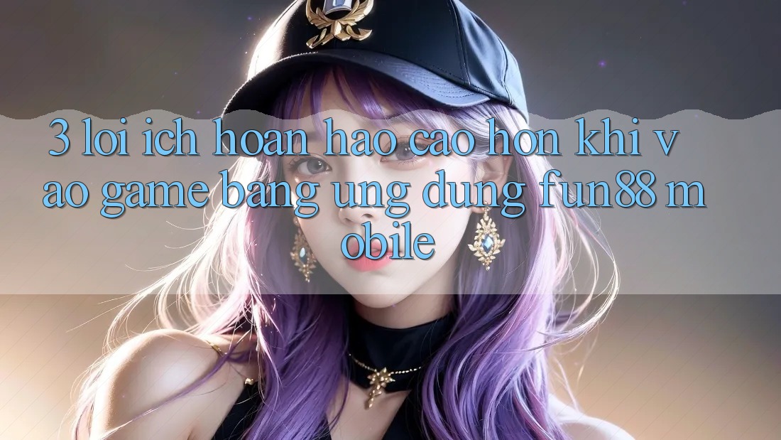 3. Lợi Ích Hoàn hảo cao hơn Khi Vào Game Bằng Ứng dụng Fun88 Mobile 3. Lợi Ích Hoàn hảo cao hơn Khi Vào Game Bằng Ứng dụng Fun88 Mobile