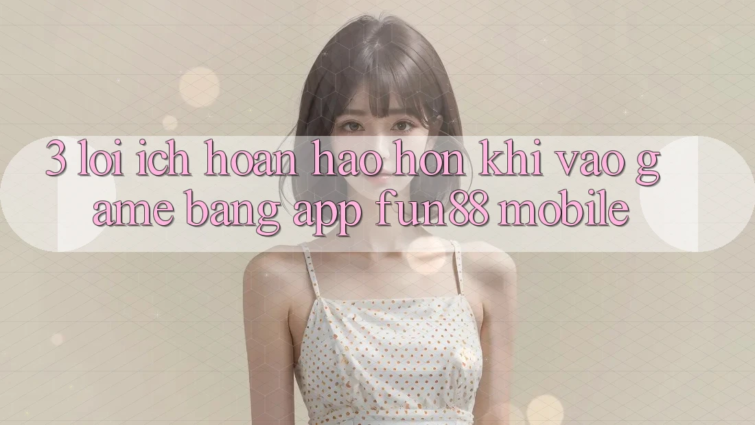 3. Lợi Ích Hoàn hảo hơn Khi Vào Game Bằng App Fun88 Mobile 3. Lợi Ích Hoàn hảo hơn Khi Vào Game Bằng App Fun88 Mobile