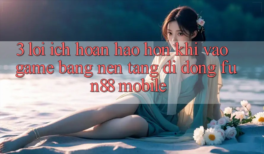 3. Lợi Ích Hoàn hảo hơn Khi Vào Game Bằng Nền tảng di động Fun88 Mobile