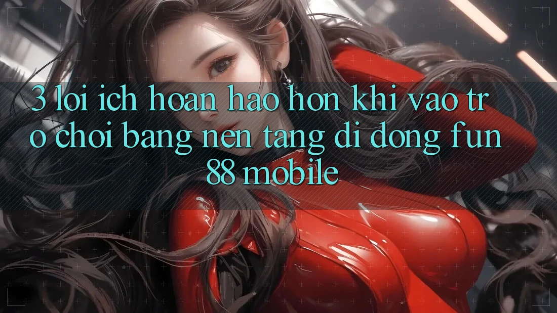 3. Lợi Ích Hoàn hảo hơn Khi Vào Trò chơi Bằng Nền tảng di động Fun88 Mobile 3. Lợi Ích Hoàn hảo hơn Khi Vào Trò chơi Bằng Nền tảng di động Fun88 Mobile
