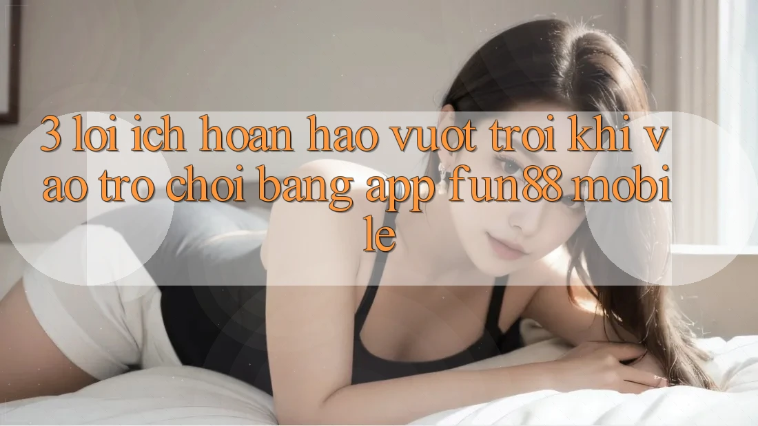 3. Lợi Ích Hoàn hảo vượt trội Khi Vào Trò chơi Bằng App Fun88 Mobile 3. Lợi Ích Hoàn hảo vượt trội Khi Vào Trò chơi Bằng App Fun88 Mobile