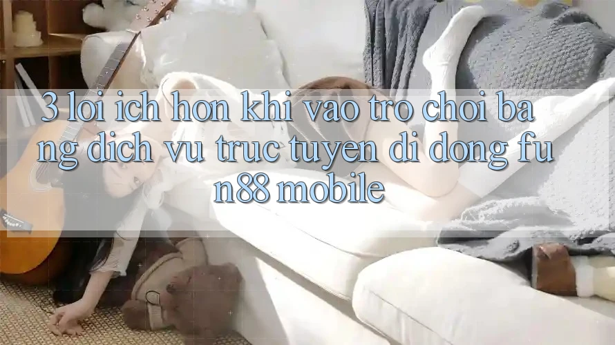 3. Lợi Ích Hơn Khi Vào Trò chơi Bằng Dịch vụ trực tuyến di động Fun88 Mobile