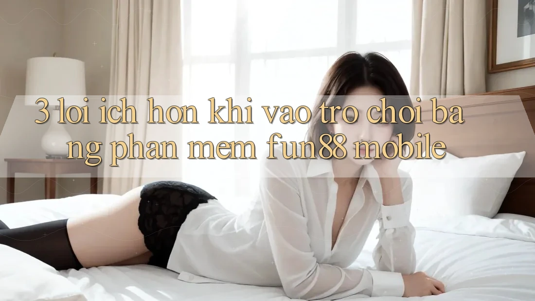 3. Lợi Ích Hơn Khi Vào Trò chơi Bằng Phần mềm Fun88 Mobile 3. Lợi Ích Hơn Khi Vào Trò chơi Bằng Phần mềm Fun88 Mobile