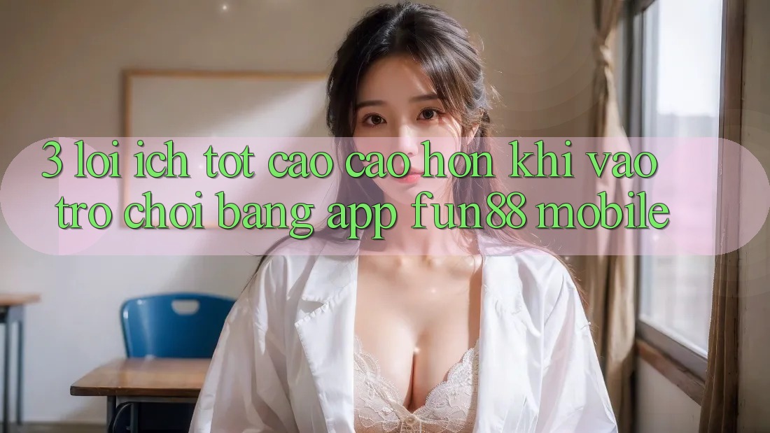 3. Lợi Ích Tốt cao cao hơn Khi Vào Trò chơi Bằng App Fun88 Mobile