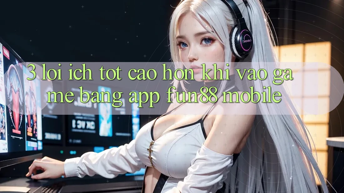 3. Lợi Ích Tốt cao hơn Khi Vào Game Bằng App Fun88 Mobile